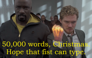 50,000 words, Christmas. Hope that fist can type.